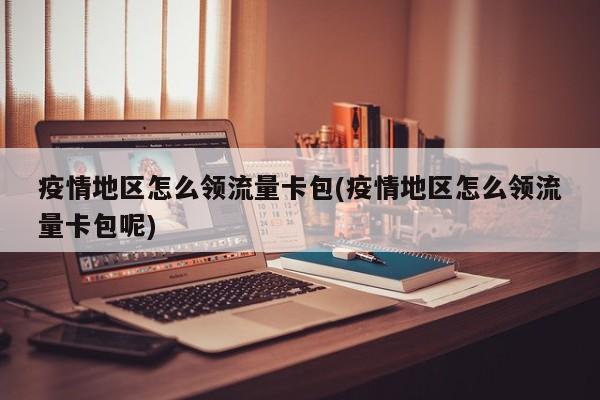 疫情地区怎么领流量卡包(疫情地区怎么领流量卡包呢)