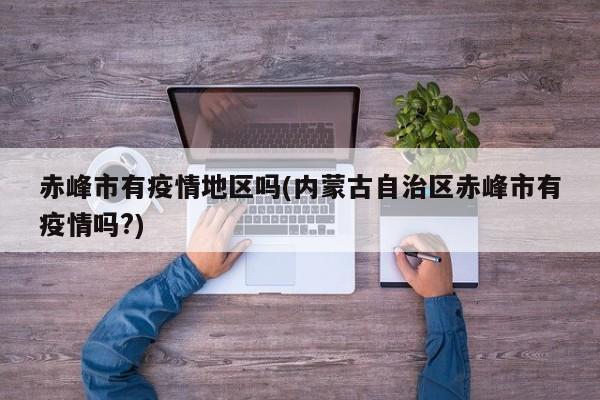 赤峰市有疫情地区吗(内蒙古自治区赤峰市有疫情吗?)