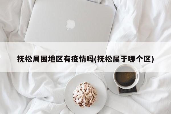 抚松周围地区有疫情吗(抚松属于哪个区)