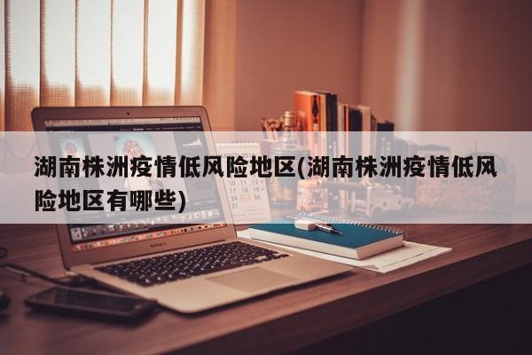 湖南株洲疫情低风险地区(湖南株洲疫情低风险地区有哪些)