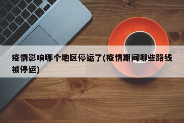 疫情影响哪个地区停运了(疫情期间哪些路线被停运)