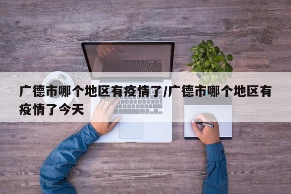 广德市哪个地区有疫情了/广德市哪个地区有疫情了今天