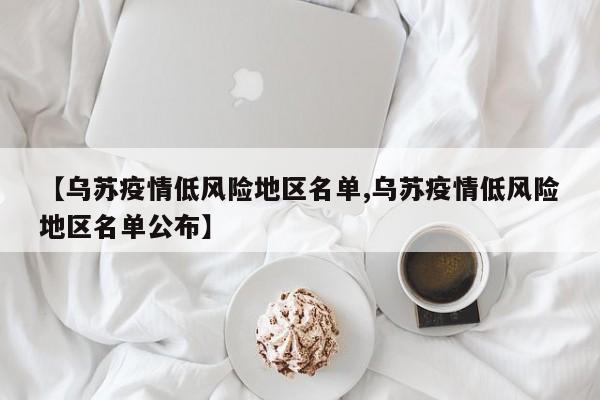 【乌苏疫情低风险地区名单,乌苏疫情低风险地区名单公布】