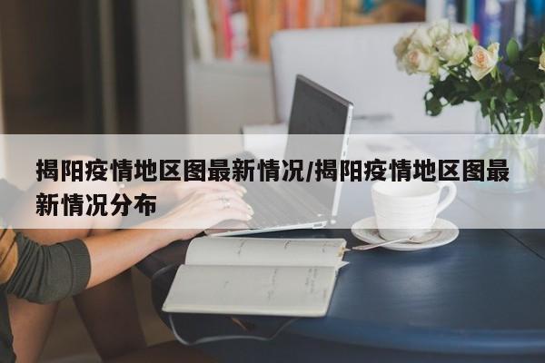 揭阳疫情地区图最新情况/揭阳疫情地区图最新情况分布
