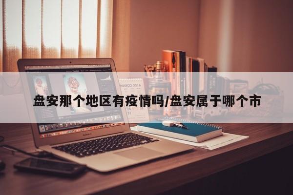 盘安那个地区有疫情吗/盘安属于哪个市