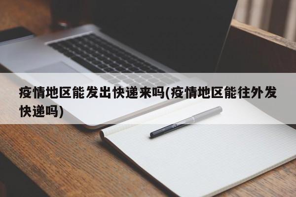 疫情地区能发出快递来吗(疫情地区能往外发快递吗)