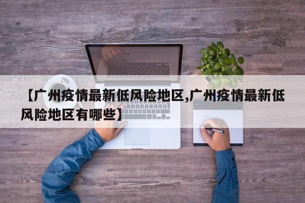 【广州疫情最新低风险地区,广州疫情最新低风险地区有哪些】