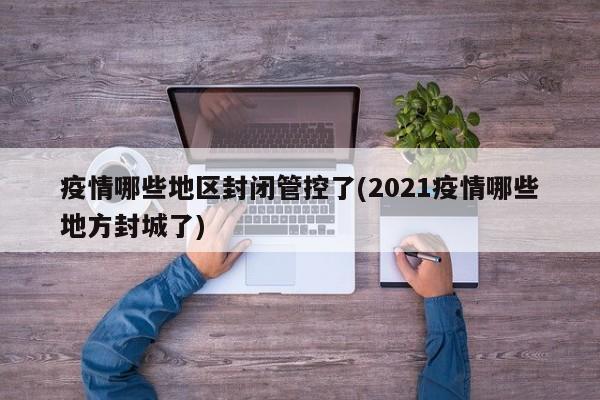 疫情哪些地区封闭管控了(2021疫情哪些地方封城了)