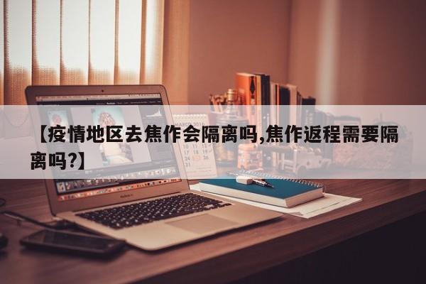 【疫情地区去焦作会隔离吗,焦作返程需要隔离吗?】