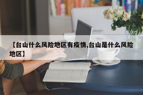 【台山什么风险地区有疫情,台山是什么风险地区】