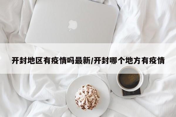 开封地区有疫情吗最新/开封哪个地方有疫情