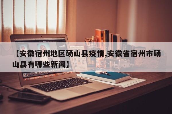 【安徽宿州地区砀山县疫情,安徽省宿州市砀山县有哪些新闻】
