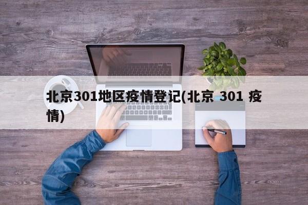 北京301地区疫情登记(北京 301 疫情)