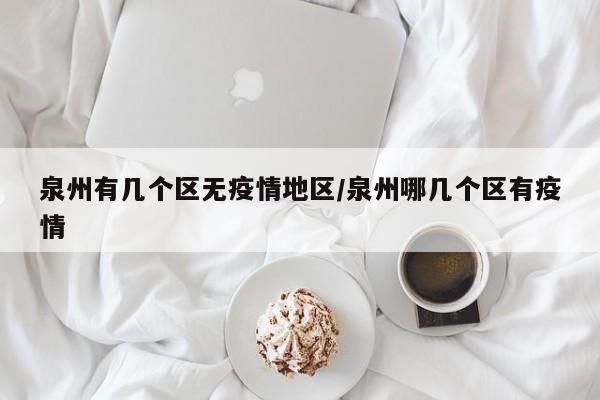泉州有几个区无疫情地区/泉州哪几个区有疫情