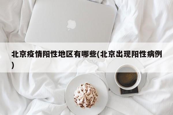 北京疫情阳性地区有哪些(北京出现阳性病例)