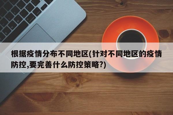 根据疫情分布不同地区(针对不同地区的疫情防控,要完善什么防控策略?)