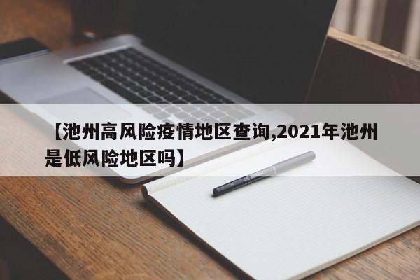 【池州高风险疫情地区查询,2021年池州是低风险地区吗】