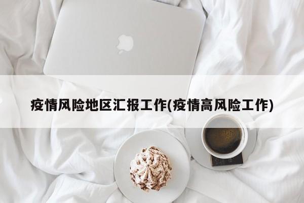 疫情风险地区汇报工作(疫情高风险工作)