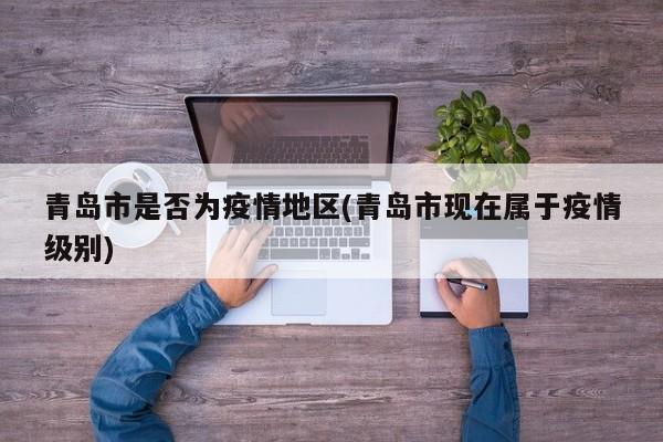 青岛市是否为疫情地区(青岛市现在属于疫情级别)