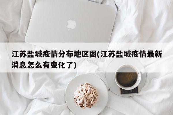 江苏盐城疫情分布地区图(江苏盐城疫情最新消息怎么有变化了)