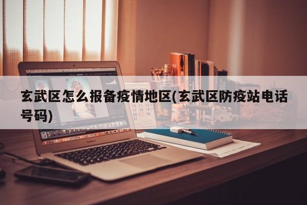 玄武区怎么报备疫情地区(玄武区防疫站电话号码)