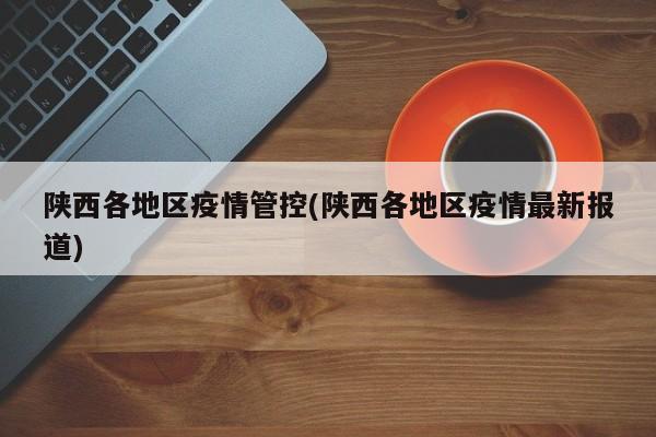 陕西各地区疫情管控(陕西各地区疫情最新报道)