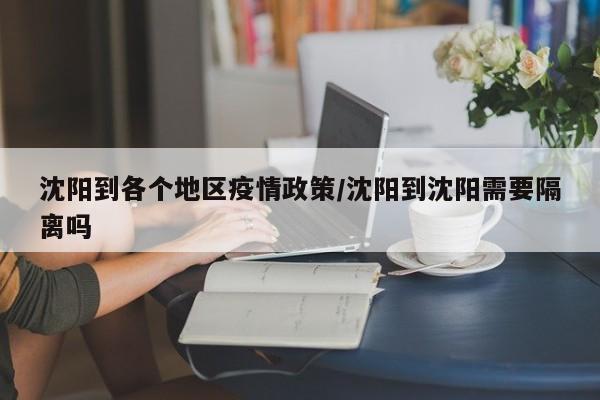 沈阳到各个地区疫情政策/沈阳到沈阳需要隔离吗