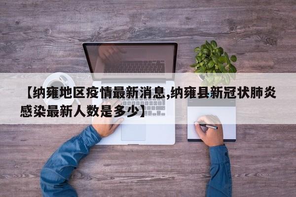 【纳雍地区疫情最新消息,纳雍县新冠状肺炎感染最新人数是多少】