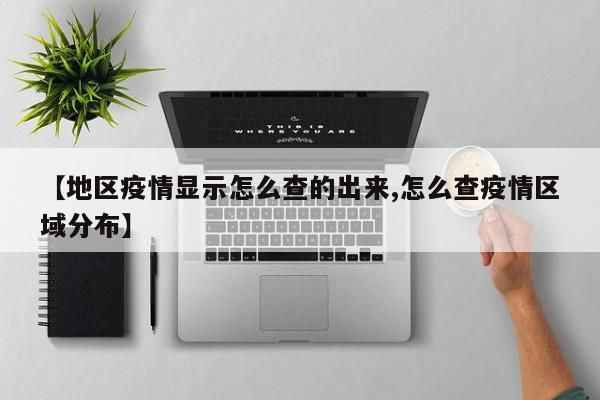 【地区疫情显示怎么查的出来,怎么查疫情区域分布】