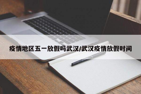 疫情地区五一放假吗武汉/武汉疫情放假时间