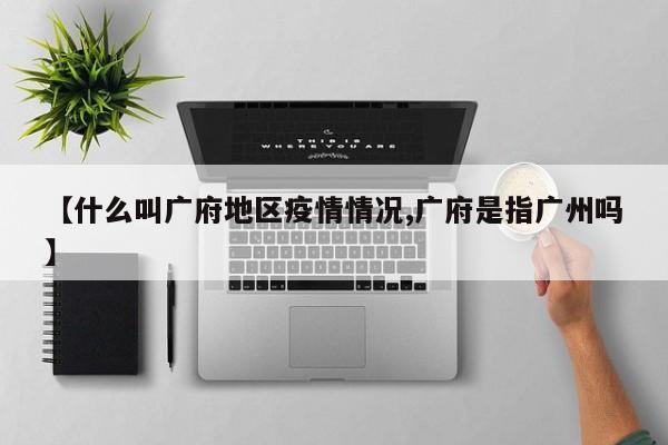 【什么叫广府地区疫情情况,广府是指广州吗】