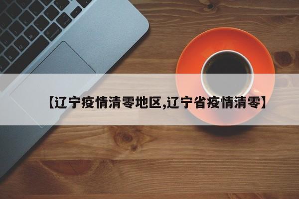 【辽宁疫情清零地区,辽宁省疫情清零】
