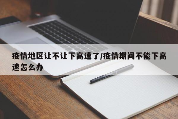 疫情地区让不让下高速了/疫情期间不能下高速怎么办