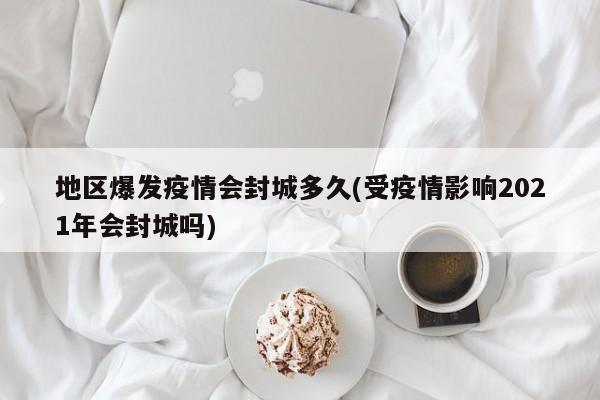 地区爆发疫情会封城多久(受疫情影响2021年会封城吗)