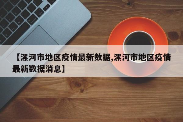 【漯河市地区疫情最新数据,漯河市地区疫情最新数据消息】