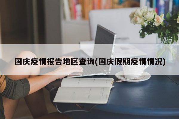 国庆疫情报告地区查询(国庆假期疫情情况)