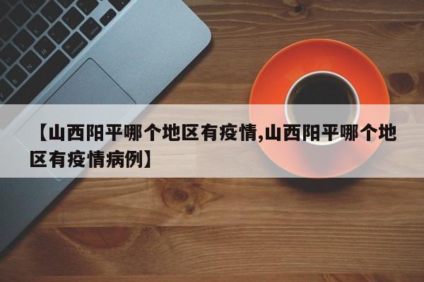 【山西阳平哪个地区有疫情,山西阳平哪个地区有疫情病例】