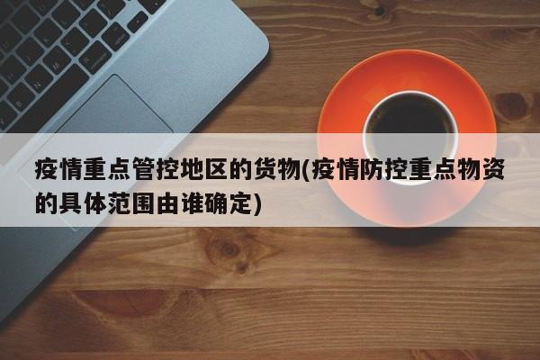 疫情重点管控地区的货物(疫情防控重点物资的具体范围由谁确定)