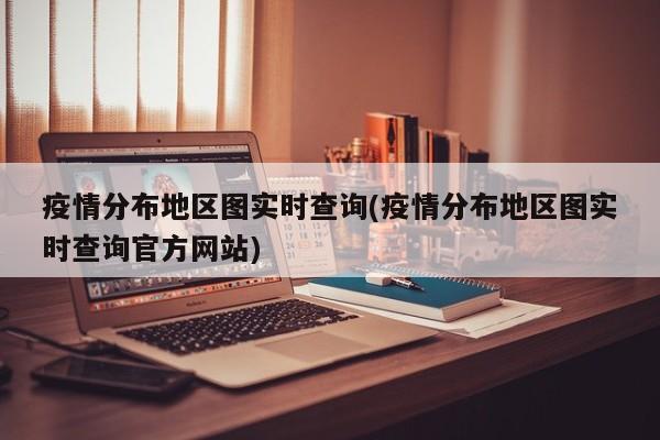 疫情分布地区图实时查询(疫情分布地区图实时查询官方网站)