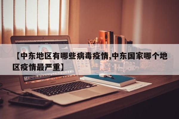【中东地区有哪些病毒疫情,中东国家哪个地区疫情最严重】