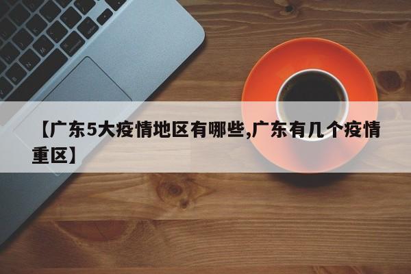 【广东5大疫情地区有哪些,广东有几个疫情重区】