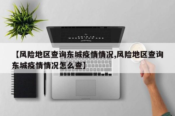 【风险地区查询东城疫情情况,风险地区查询东城疫情情况怎么查】