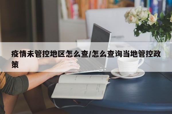 疫情未管控地区怎么查/怎么查询当地管控政策