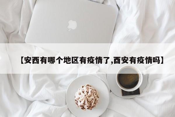 【安西有哪个地区有疫情了,酉安有疫情吗】