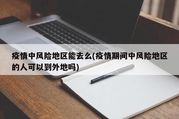疫情中风险地区能去么(疫情期间中风险地区的人可以到外地吗)