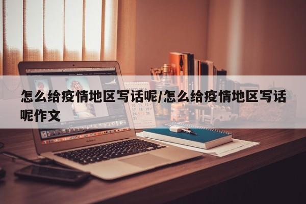 怎么给疫情地区写话呢/怎么给疫情地区写话呢作文