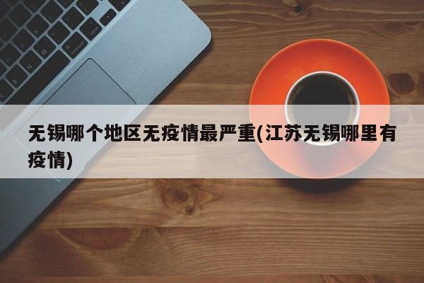 无锡哪个地区无疫情最严重(江苏无锡哪里有疫情)