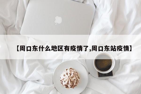 【周口东什么地区有疫情了,周口东站疫情】