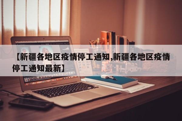 【新疆各地区疫情停工通知,新疆各地区疫情停工通知最新】