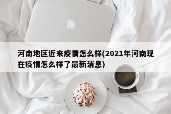 河南地区近来疫情怎么样(2021年河南现在疫情怎么样了最新消息)